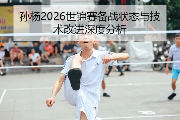 孙杨2026世锦赛备战状态与技术改进深度分析