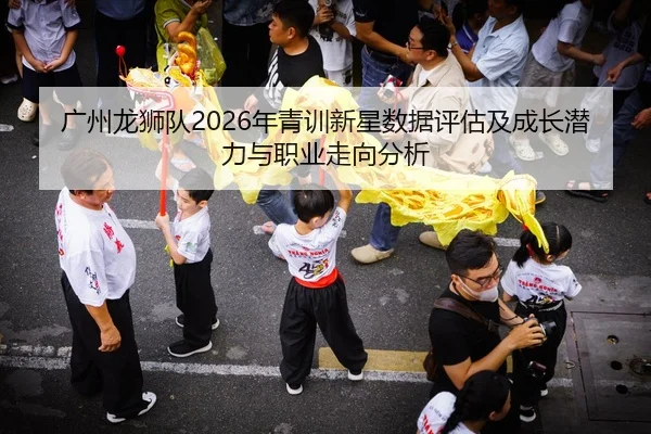 广州龙狮队2026年青训新星数据评估及成长潜力与职业走向分析 | kaiyun