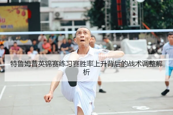 特鲁姆普英锦赛练习赛胜率上升背后的战术调整解析
